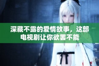 深藏不露的爱情故事，这部电视剧让你欲罢不能