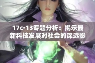 17c·13专题分析：揭示最新科技发展对社会的深远影响
