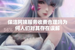 保洁阿姨服务收费合理吗为何人们对其存在误解