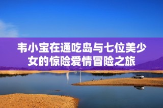 韦小宝在通吃岛与七位美少女的惊险爱情冒险之旅