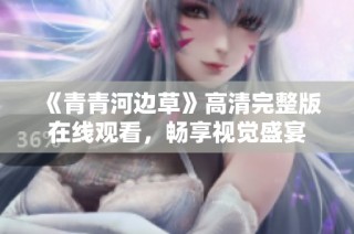 《青青河边草》高清完整版在线观看，畅享视觉盛宴