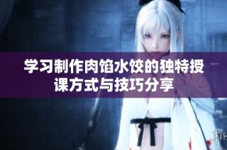 学习制作肉馅水饺的独特授课方式与技巧分享