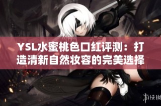 YSL水蜜桃色口红评测：打造清新自然妆容的完美选择