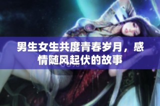 男生女生共度青春岁月，感情随风起伏的故事