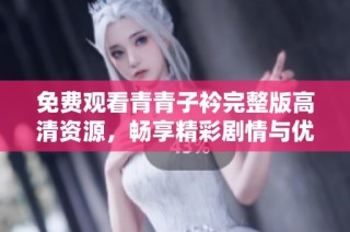 免费观看青青子衿完整版高清资源，畅享精彩剧情与优质画面体验