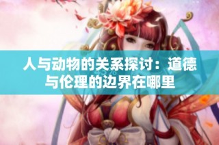 人与动物的关系探讨：道德与伦理的边界在哪里