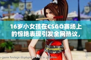 16岁小女孩在CSGO赛场上的惊艳表现引发全网热议，成为游戏界新星