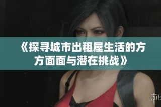 《探寻城市出租屋生活的方方面面与潜在挑战》