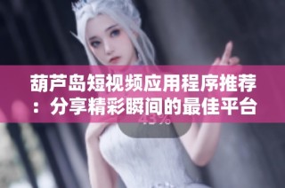 葫芦岛短视频应用程序推荐：分享精彩瞬间的最佳平台
