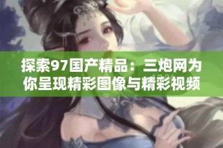 探索97国产精品：三炮网为你呈现精彩图像与精彩视频内容