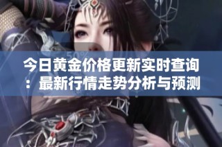 今日黄金价格更新实时查询：最新行情走势分析与预测信息