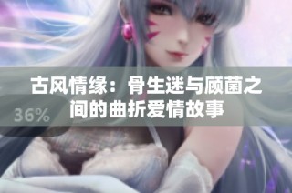 古风情缘：骨生迷与顾菌之间的曲折爱情故事