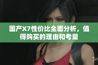 国产X7性价比全面分析，值得购买的理由和考量