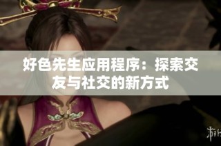 好色先生应用程序：探索交友与社交的新方式