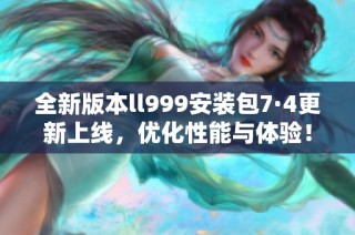 全新版本ll999安装包7·4更新上线，优化性能与体验！