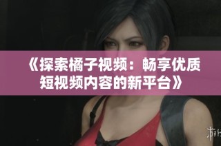 《探索橘子视频：畅享优质短视频内容的新平台》