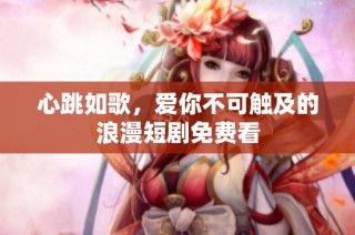 心跳如歌，爱你不可触及的浪漫短剧免费看