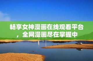 畅享女神漫画在线观看平台，全网漫画尽在掌握中