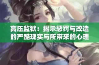 高压监狱：揭示惩罚与改造的严酷现实与所带来的心理影响