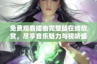 免费观看插曲完整版在线欣赏，尽享音乐魅力与视听盛宴