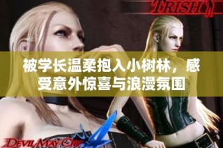 被学长温柔抱入小树林，感受意外惊喜与浪漫氛围