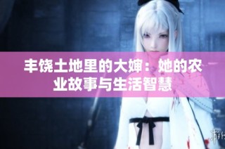 丰饶土地里的大婶：她的农业故事与生活智慧