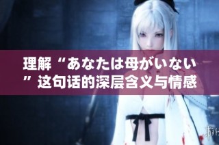 理解“あなたは母がいない”这句话的深层含义与情感表达