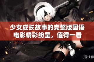 少女成长故事的完整版国语电影精彩纷呈，值得一看