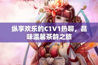 纵享欢乐的C1V1热聊，品味温馨茶韵之旅