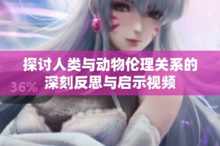 探讨人类与动物伦理关系的深刻反思与启示视频