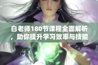 白老师180节课程全面解析，助你提升学习效率与技能
