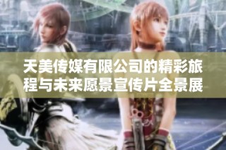 天美传媒有限公司的精彩旅程与未来愿景宣传片全景展示