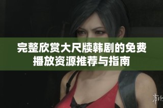完整欣赏大尺牍韩剧的免费播放资源推荐与指南