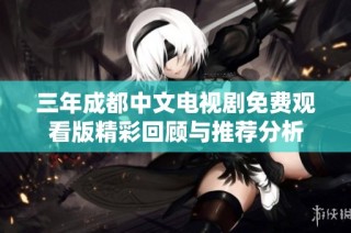 三年成都中文电视剧免费观看版精彩回顾与推荐分析