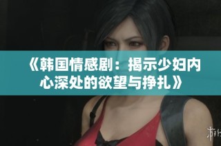 《韩国情感剧：揭示少妇内心深处的欲望与挣扎》