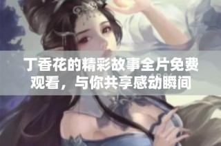 丁香花的精彩故事全片免费观看，与你共享感动瞬间
