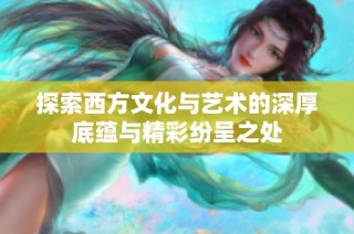 探索西方文化与艺术的深厚底蕴与精彩纷呈之处