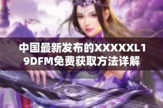 中国最新发布的XXXXXL19DFM免费获取方法详解