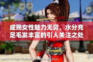成熟女性魅力无穷，水分充足毛发丰富的引人关注之处