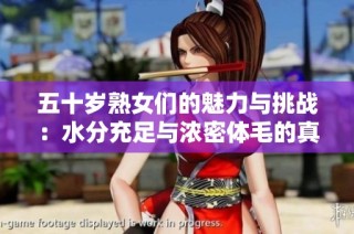 五十岁熟女们的魅力与挑战：水分充足与浓密体毛的真实故事