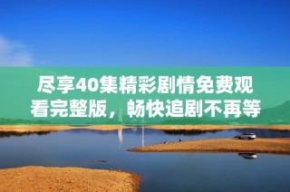尽享40集精彩剧情免费观看完整版，畅快追剧不再等待！