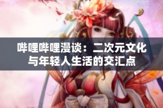 哔哩哔哩漫谈：二次元文化与年轻人生活的交汇点