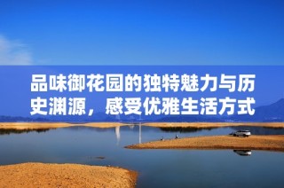 品味御花园的独特魅力与历史渊源，感受优雅生活方式