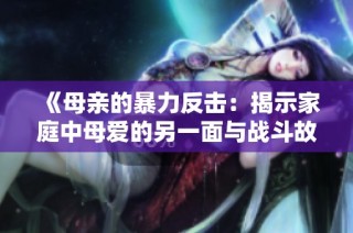 《母亲的暴力反击：揭示家庭中母爱的另一面与战斗故事》