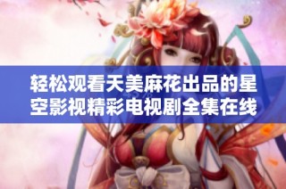 轻松观看天美麻花出品的星空影视精彩电视剧全集在线免费观看