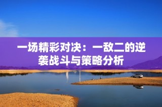 一场精彩对决：一敌二的逆袭战斗与策略分析