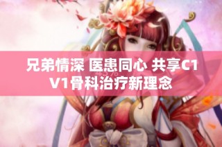 兄弟情深 医患同心 共享C1V1骨科治疗新理念