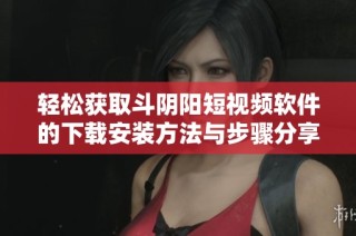 轻松获取斗阴阳短视频软件的下载安装方法与步骤分享