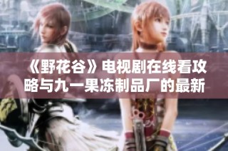 《野花谷》电视剧在线看攻略与九一果冻制品厂的最新动态分享