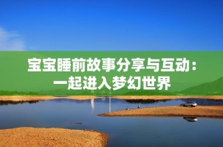 宝宝睡前故事分享与互动：一起进入梦幻世界